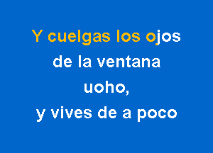 Y cuelgas los ojos
de la ventana

uoho,
y vives de a poco