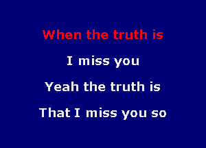 I miss you

Yeah the truth is

That I miss you so