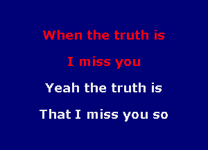 Yeah the truth is

That I miss you so