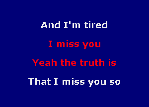 And I'm tired

That I miss you so