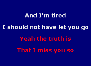 And I'm tired

I should not have let you go