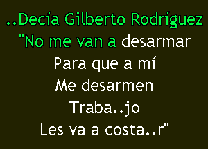 ..Dec1'a Gilberto Rodriguez
No me van a desarmar
Para que a mi
Me desarmen
Traba..jo
Les va a costa..r