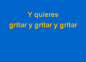 Y quieres
gritar y gritar y gritar