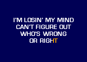 PM LOSIN' MY MIND
CAN'T FIGURE OUT

WHO'S WRONG
OR RIGHT