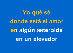 Yo qur52 s62-
donde esta'l el amor

en algL'm asteroide
en un elevador
