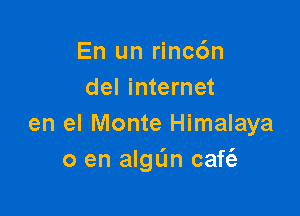 En un rinc6n
del internet

en el Monte Himalaya
0 en algL'm caft'e