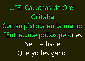 ..El Ca..chas de Oro
Gritaba
Con su pistola en la manoz

Entre..nle pollos pelones
Se me hace
Que yo les gano