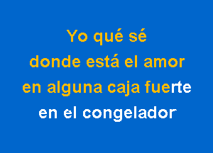 Yo qur52 s62-
donde esta'l el amor

en alguna caja fuerte
en el congelador