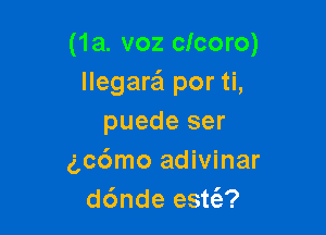 (1a. voz clcoro)
llegara'l por ti,

puede ser
gc6mo adivinar
d6nde estt'e?