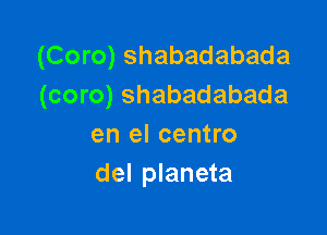 (Coro) shabadabada
(coro) shabadabada

en el centro
del planeta