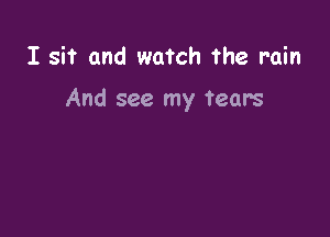 I sit and watch the rain

And see my tears