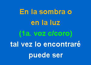 En la sombra 0
en la luz

(1a. voz clcoro)
tal vez Io encontrarcfz
puede ser