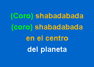 (Coro) shabadabada
(coro) shabadabada

en el centro
del planeta