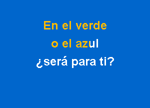 En el verde
0 el azul

gserzll para ti?