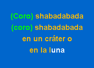 (Coro) shabadabada
(coro) shabadabada

en un cr'citer o
enlaluna