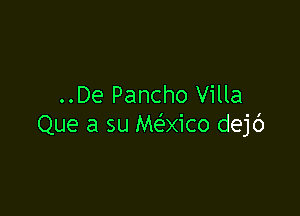 ..De Pancho Villa

Que a su Me'axico dejc')