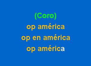 (Coro)
op am(erica

op en amt'erica
op amt'arica