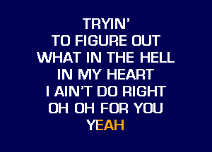 TRYIN'
TO FIGURE OUT
WHAT IN THE HELL
IN MY HEART

I AIN'T DO RIGHT
OH OH FOR YOU
YEAH