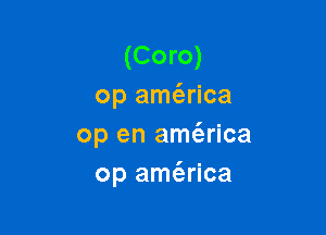 (Coro)
op am(erica

op en amt'erica
op amt'arica