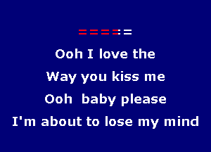 Ooh I love the

Way you kiss me

Ooh baby please
I'm about to lose my mind