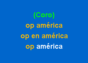 (Coro)
op am(erica

op en amt'erica
op amt'arica