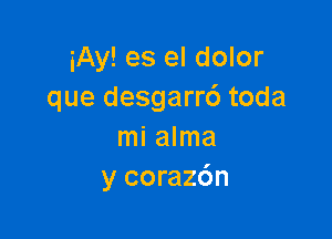 iAy! es el dolor
que desgarrc') toda

mi alma
y coraz6n