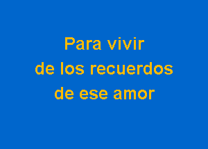 Para vivir
de Ios recuerdos

de ese amor