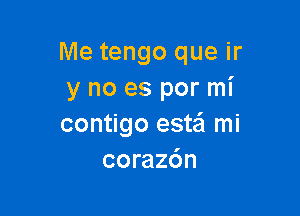 Me tengo que ir
y no es por mi

contigo estei mi
corazc'm