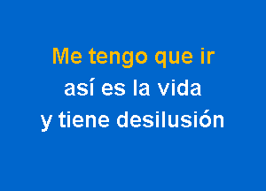 Me tengo que ir
asi es la Vida

y tiene desilusi6n