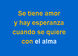 Se tiene amor
y hay esperanza

cuando se quiere
con el alma