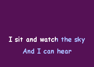 I sit and watch the sky

And I can hear