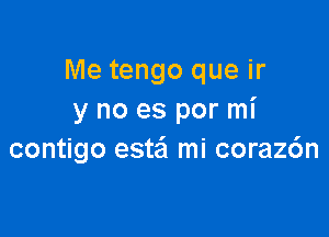 Me tengo que ir
y no es por mi

contigo estei mi coraz6n