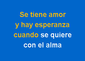 Se tiene amor
y hay esperanza

cuando se quiere
con el alma