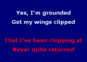 Yes, I'm grounded

Got my wings clipped