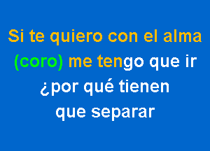 Si te quiero con el alma
(com) me tengo que ir

g,por qw tienen
que separar