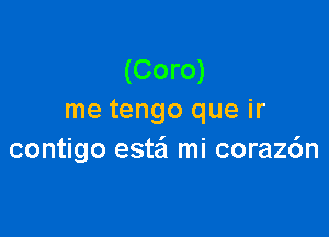 (Coro)
me tengo que ir

contigo este'l mi coraz6n