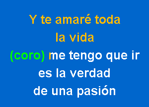 Y te amaris toda
la Vida

(com) me tengo que ir
es la verdad
de una pasic'm