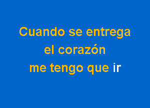 Cuando se entrega
el coraz6n

me tengo que ir