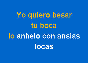 Yo quiero besar
tu boca

lo anhelo con ansias
locas