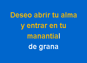 Deseo abrir tu alma
y entrar en tu

manantial
de grana