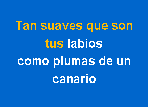 Tan suaves que son
tus labios

como plumas de un
cana o