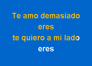 Te amo demasiado
eres

te quiero a mi lado
eres