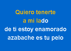 Quiero tenerte
a mi lado

de ti estoy enamorado
azabache es tu pelo