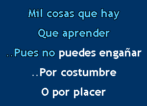 Mil cosas que hay

Que aprender
..Pues no puedes engafiar

..Por costumbre

0 per placer