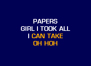 PAPERS
GIRL l TOOK ALL

I CAN TAKE
0H HOH