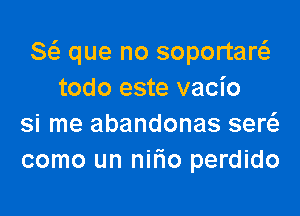 8 que no soportart-fe
todo este vacio

si me abandonas ser
como un nilio perdido