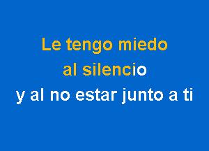 Le tengo miedo
al silencio

y al no estar junto a ti