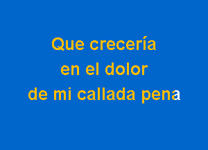 Que creceria
en el dolor

de mi callada pena