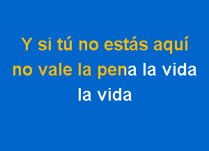 Y si tL'I no estaz aqui
no vale la pena la Vida

la Vida