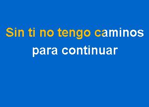 Sin ti no tengo caminos
para continuar